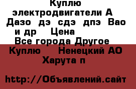 Куплю электродвигатели А4, Дазо, дэ, сдэ, дпэ, Вао и др. › Цена ­ 100 000 - Все города Другое » Куплю   . Ненецкий АО,Харута п.